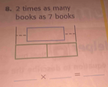 8. 2 times as many 
books as 7 books 
_ 
_× 
_=