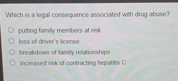 Which is a legal consequence associated with drug abuse?
putting family members at risk
loss of driver's license
breakdown of family relationships
increased risk of contracting hepatitis C