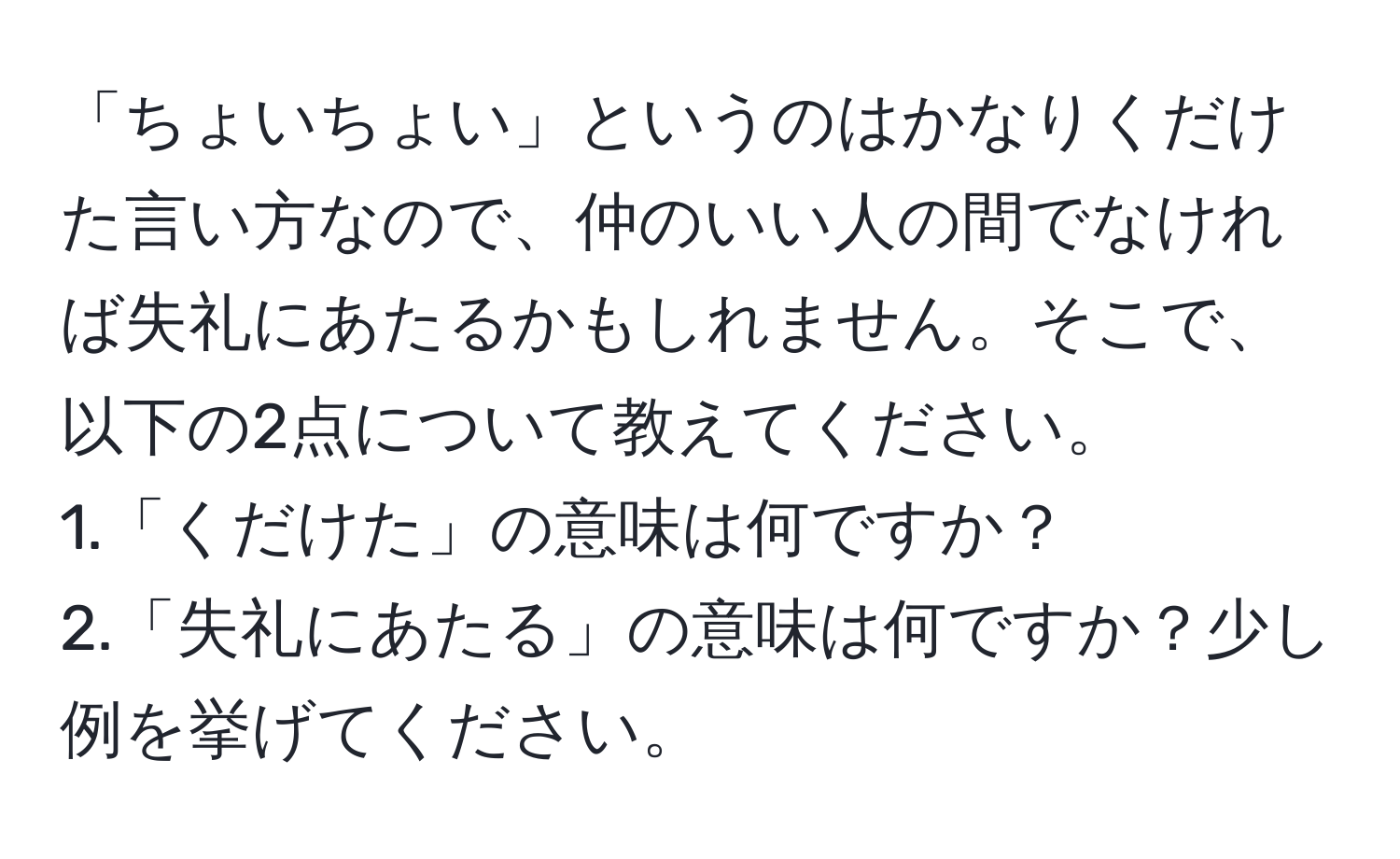 「ちょいちょい」というのはかなりくだけた言い方なので、仲のいい人の間でなければ失礼にあたるかもしれません。そこで、以下の2点について教えてください。  
1.「くだけた」の意味は何ですか？  
2.「失礼にあたる」の意味は何ですか？少し例を挙げてください。