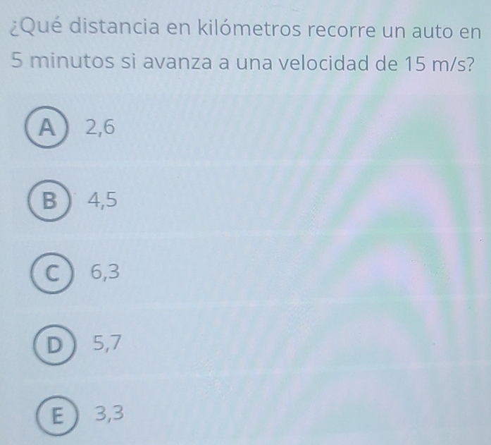 ¿Qué distancia en kilómetros recorre un auto en
5 minutos si avanza a una velocidad de 15 m/s?
A 2,6
B  4,5
C 6,3
D 5,7
E  3,3