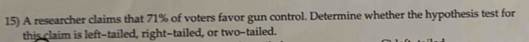 A researcher claims that 71% of voters favor gun control. Determine whether the hypothesis test for 
this claim is left-tailed, right-tailed, or two-tailed.