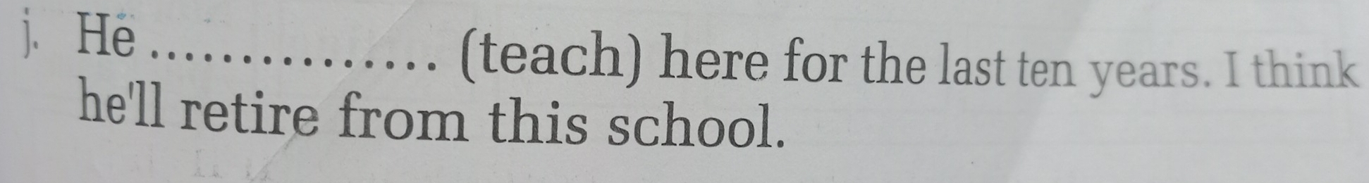 j、He_ 
(teach) here for the last ten years. I think 
he'll retire from this school.
