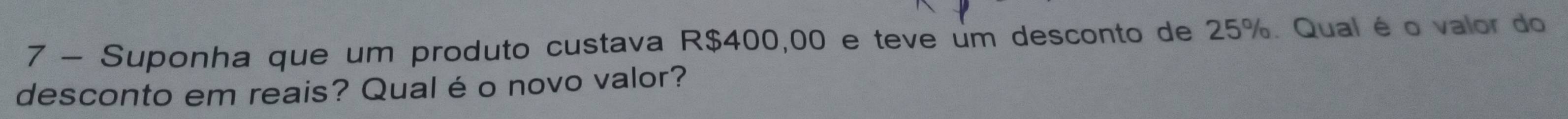 Suponha que um produto custava R$400,00 e teve um desconto de 25%. Qual é o valor do 
desconto em reais? Qual é o novo valor?