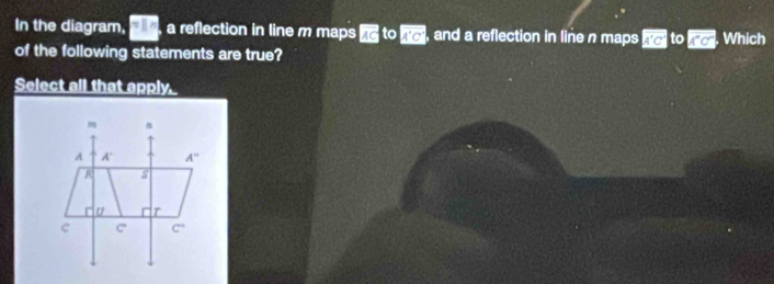 In the diagram, :||x a reflection in line m maps vector A to vector NC , and a reflection in line n maps A'C' to vector KC Which
of the following statements are true?
Select all that apply.