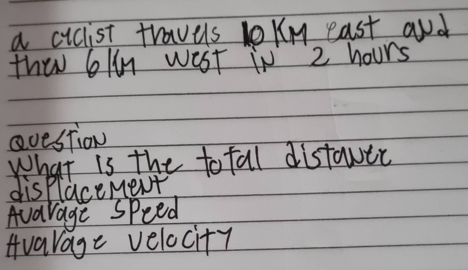 a ciclist travels loKn east and
thw 6kn wost in 2 hours
avestiow
What is the total distaic
displacement
Auarage speed
Avarage velocity