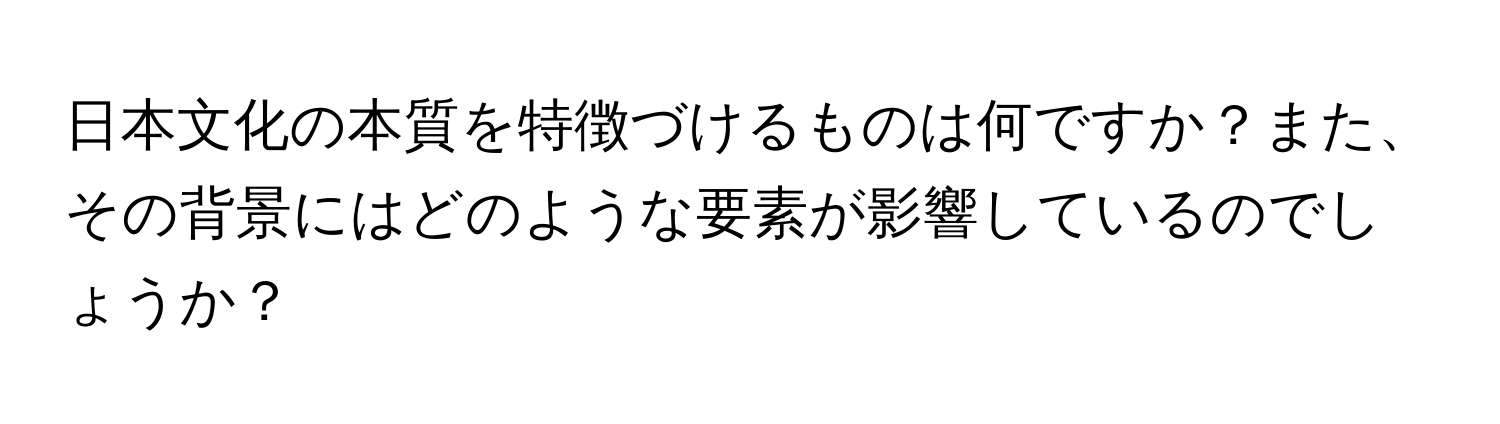 日本文化の本質を特徴づけるものは何ですか？また、その背景にはどのような要素が影響しているのでしょうか？