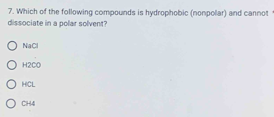 Which of the following compounds is hydrophobic (nonpolar) and cannot
dissociate in a polar solvent?
NaCl
H2CO
HCL
CH4