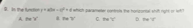 the fundion y=a(bx-c)^2+d which parameter controls the horizontal shift right or left?
A. tthe “ a ” B. the “ b ” C. the “ c ” D. the “ d ”