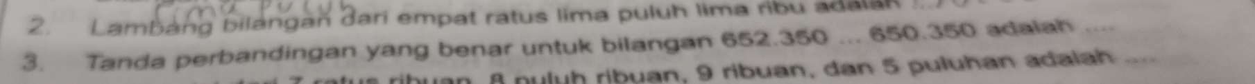 Lambang bilangan dari empat ratus lima puluh lima ribu adalan . 
3. Tanda perbandingan yang benar untuk bilangan 652.350... 650.350 adaiah ...._ 
η β nuluh ribuan, 9 ribuan, dan 5 puluhan adalah “”