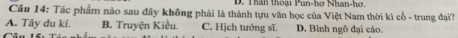 D. Thân thoại Pun-hơ Nhan-hơ.
Câu 14: Tác phẩm nào sau đây không phải là thành tựu văn học của Việt Nam thời kì cổ - trung đại?
A. Tây du kí. B. Truyện Kiều. C. Hịch tướng sĩ. D. Bình ngô đại cáo.
â u