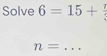 Solve 6=15+ 7/3 
_ n=