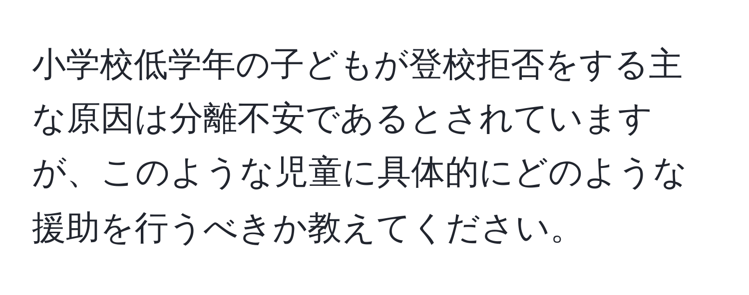 小学校低学年の子どもが登校拒否をする主な原因は分離不安であるとされていますが、このような児童に具体的にどのような援助を行うべきか教えてください。