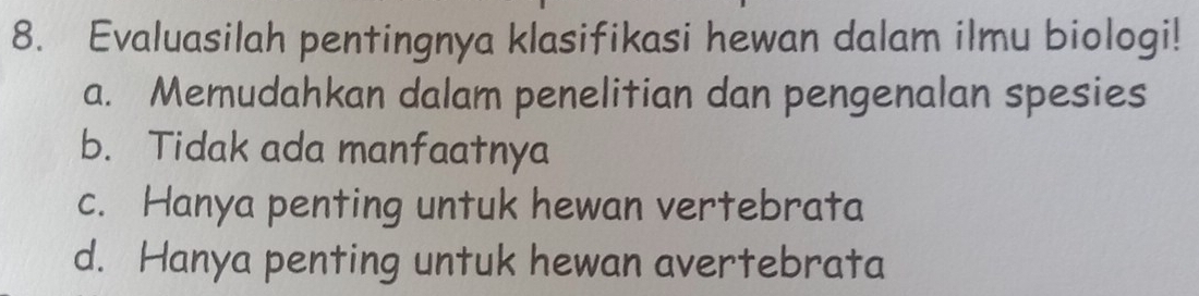 Evaluasilah pentingnya klasifikasi hewan dalam ilmu biologi!
a. Memudahkan dalam penelitian dan pengenalan spesies
b. Tidak ada manfaatnya
c. Hanya penting untuk hewan vertebrata
d. Hanya penting untuk hewan avertebrata