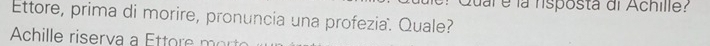 Quar é la hisposta di Achille? 
Ettore, prima di morire, pronuncia una profezia. Quale? 
Achille riserva a Ettore morto