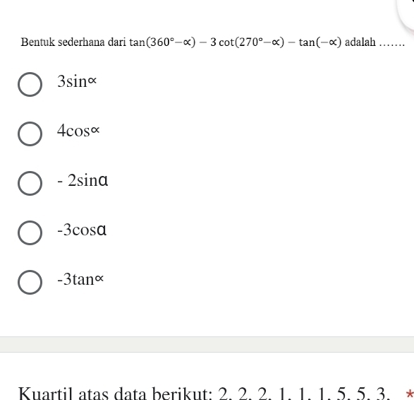 Bentuk sederhana dari tan (360°-alpha )-3cot (270°-alpha )-tan (-alpha ) adalah_
3sin^(alpha)
4cos alpha
-2sin alpha
-3cos a
-3tan^(alpha)
Kuartil atas data berikut: 2. 2. 2. 1. 1. 1. 5. 5. 3. *