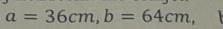 a=36cm, b=64cm,