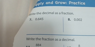 pply and Grow: Practice 
write the decimal as a fraction.
7. 0.645 8. 0.002
Write the fraction as a decimal.
884 8