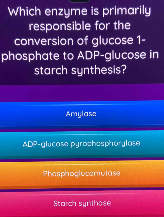 Which enzyme is primarily
responsible for the
conversion of glucose 1-
phosphate to ADP-glucose in
starch synthesis?
Amylase
ADP-glucose pyrophosphorylase
Phosphoglucomutase
Starch synthase