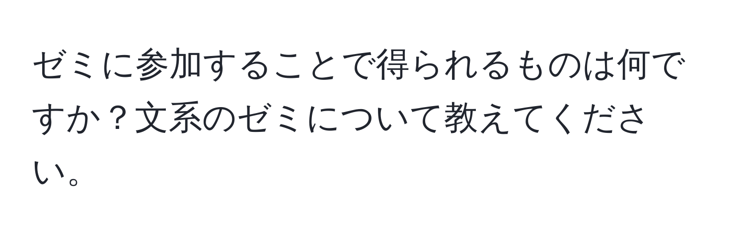 ゼミに参加することで得られるものは何ですか？文系のゼミについて教えてください。