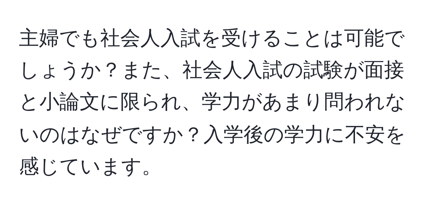 主婦でも社会人入試を受けることは可能でしょうか？また、社会人入試の試験が面接と小論文に限られ、学力があまり問われないのはなぜですか？入学後の学力に不安を感じています。