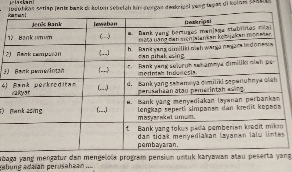 Jelaskan! 
Jodohkan setiap jenis bank di kolom sebelah kiri dengan deskripsi yang tepat di kolom sebėlah 
2 
3) 
4) 
) 
mbaga yang mengatur dan mengelola program pensiun untuk karyawan atau png 
gabung adalah perusahaan ....