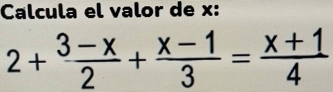 Calcula el valor de x :
2+ (3-x)/2 + (x-1)/3 = (x+1)/4 