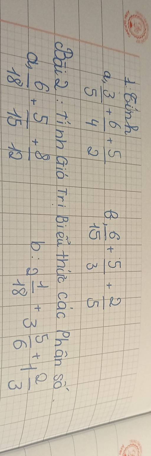 Eink 
B 
a,  3/5 + 6/4 + 5/2   6/15 + 5/3 + 2/5 
(ai2: Tinh Giá Trì Bieà thàc cac Phān só.
 6/18 + 5/15 + 8/12 
b: 2 1/18 +3 5/6 +1 2/3 