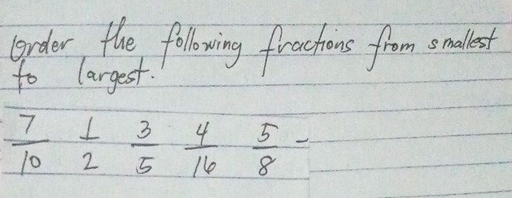 Grder the following fractions from onadest 
to largest.
 7/10  1/2  3/5  4/16  5/8 -