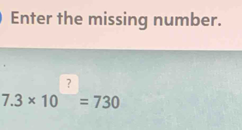 Enter the missing number.
7.3* 10^?=730