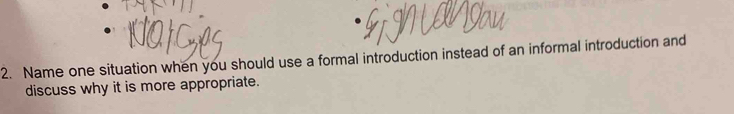 Name one situation when you should use a formal introduction instead of an informal introduction and 
discuss why it is more appropriate.