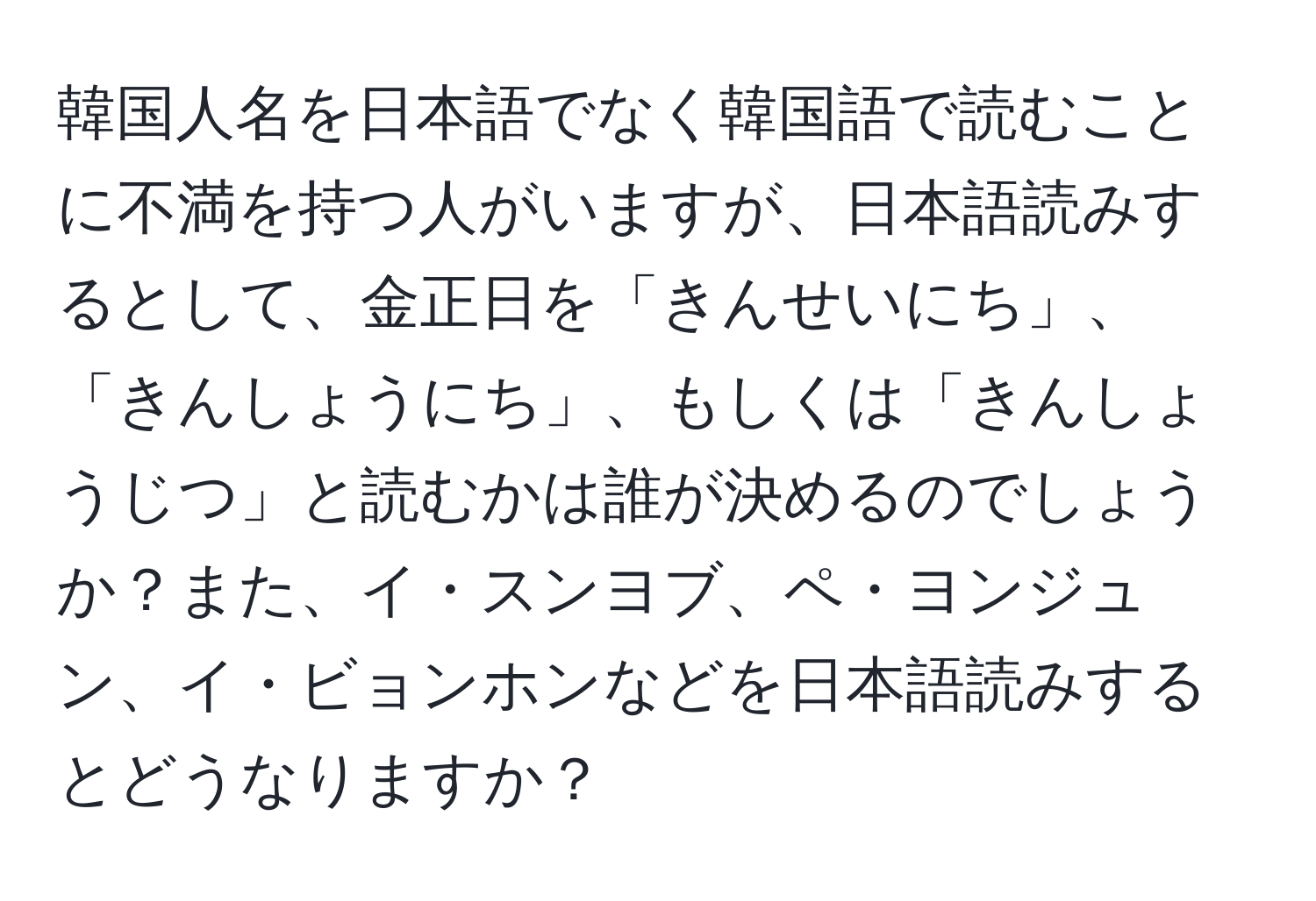 韓国人名を日本語でなく韓国語で読むことに不満を持つ人がいますが、日本語読みするとして、金正日を「きんせいにち」、「きんしょうにち」、もしくは「きんしょうじつ」と読むかは誰が決めるのでしょうか？また、イ・スンヨブ、ペ・ヨンジュン、イ・ビョンホンなどを日本語読みするとどうなりますか？