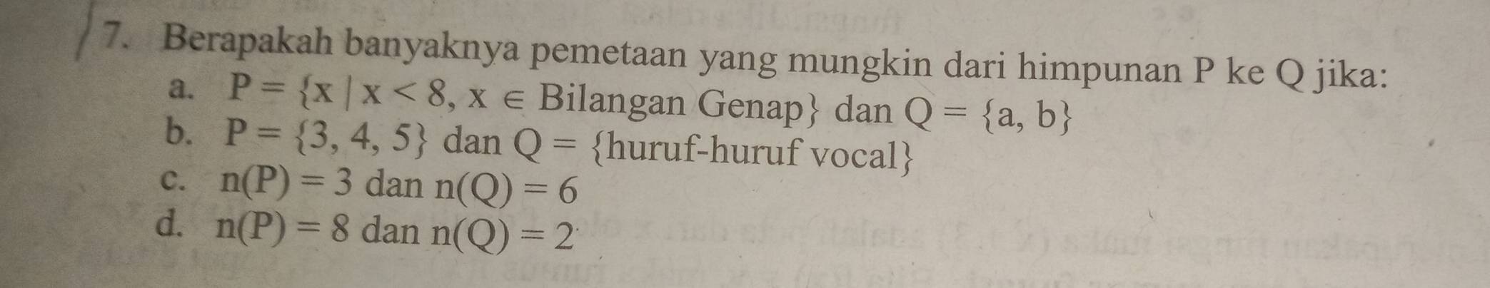 Berapakah banyaknya pemetaan yang mungkin dari himpunan P ke Q jika:
a. P= x|x<8,x∈ B ilangan Genap dan Q= a,b
b. P= 3,4,5 dan Q= huruf-huruf vocal
C. n(P)=3 dan n(Q)=6
d. n(P)=8 dan n(Q)=2