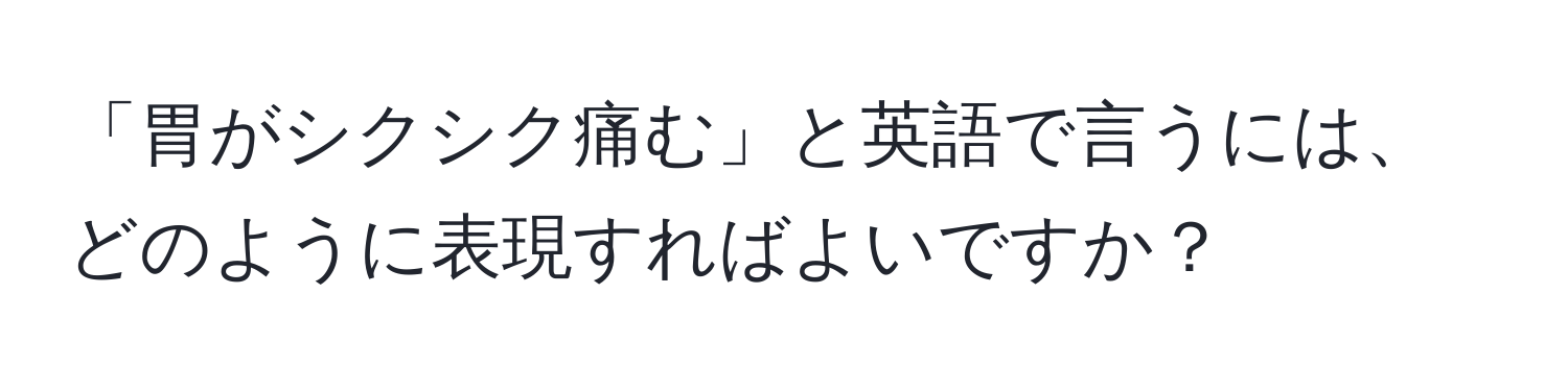 「胃がシクシク痛む」と英語で言うには、どのように表現すればよいですか？