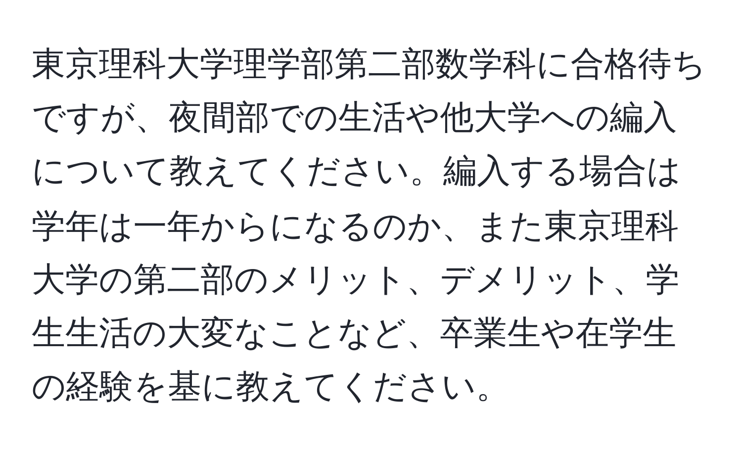 東京理科大学理学部第二部数学科に合格待ちですが、夜間部での生活や他大学への編入について教えてください。編入する場合は学年は一年からになるのか、また東京理科大学の第二部のメリット、デメリット、学生生活の大変なことなど、卒業生や在学生の経験を基に教えてください。