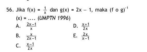 Jika f(x)= 1/x  dan g(x)=2x-1 , maka (f o g)^-1
(x)= _(UMPTN 1996)
A.  (2x-1)/x   (x+1)/2x 
D.
B.  x/2x-1  E.  2x/x-1 
C.  (x-1)/2x 