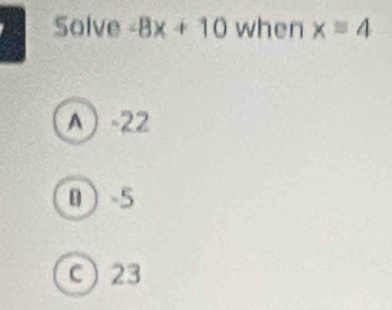 Solve -8x+10 when x=4
A -22
0 -5
c 23