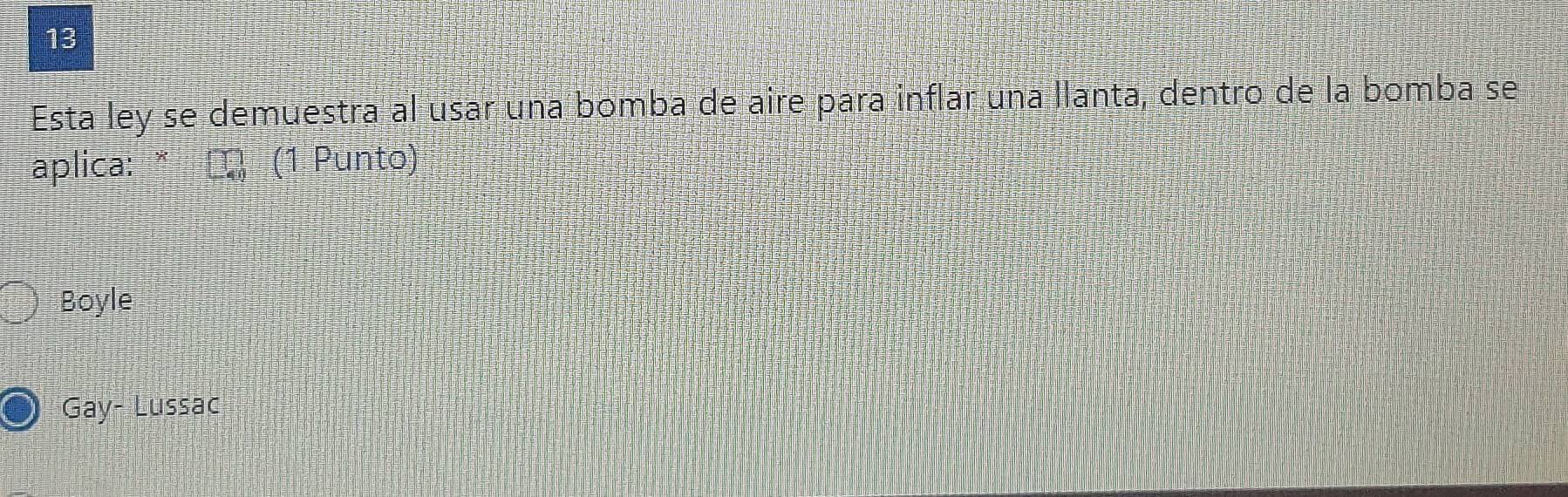 Esta ley se demuestra al usar una bomba de aire para inflar una llanta, dentro de la bomba se
aplica: * ∞ (1 Punto)
Boyle
Gay- Lussac