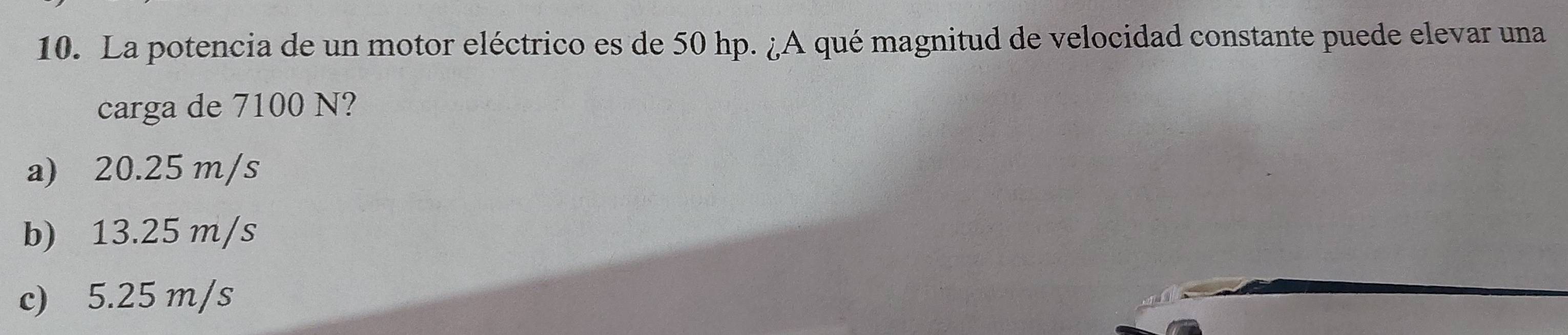 La potencia de un motor eléctrico es de 50 hp. ¿A qué magnitud de velocidad constante puede elevar una
carga de 7100 N?
a) 20.25 m/s
b) 13.25 m/s
c) 5.25 m/s