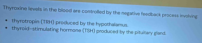 Thyroxine levels in the blood are controlled by the negative feedback process involving:
thyrotropin (TRH) produced by the hypothalamus.
thyroid-stimulating hormone (TSH) produced by the pituitary gland.