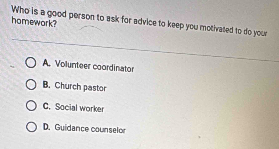 Who is a good person to ask for advice to keep you motivated to do your
homework?
A. Volunteer coordinator
B. Church pastor
C. Social worker
D. Guidance counselor