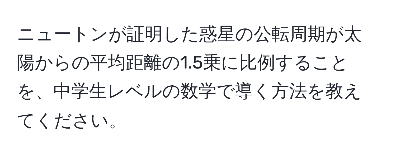 ニュートンが証明した惑星の公転周期が太陽からの平均距離の1.5乗に比例することを、中学生レベルの数学で導く方法を教えてください。