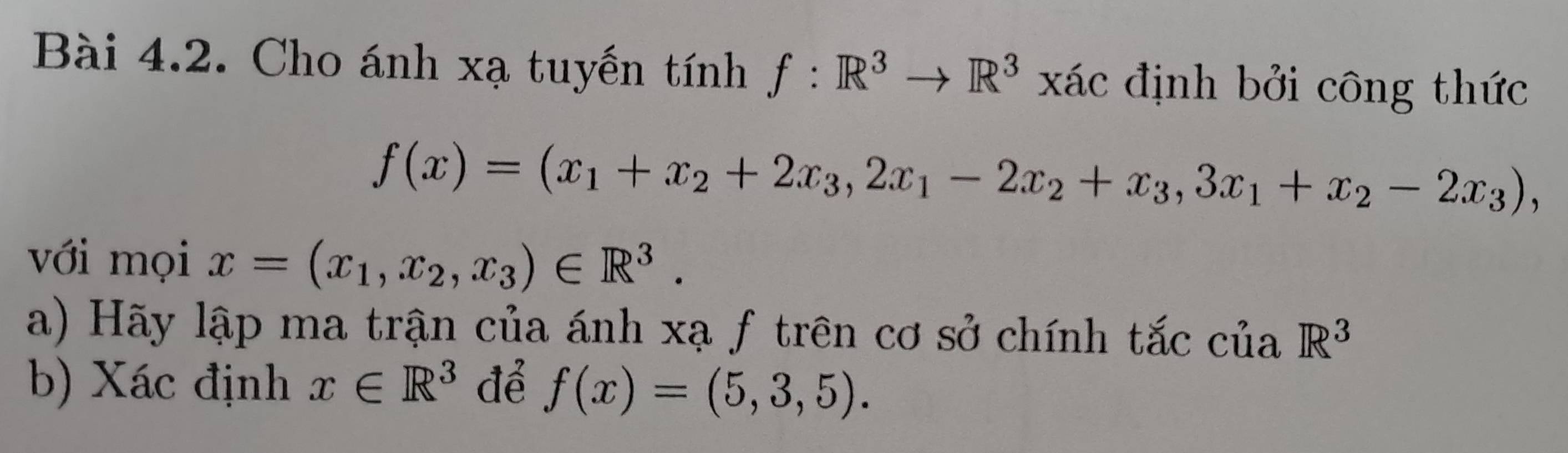 Cho ánh xạ tuyến tính f:R^3to R^3 xác định bởi công thức
f(x)=(x_1+x_2+2x_3, 2x_1-2x_2+x_3, 3x_1+x_2-2x_3), 
với mọi x=(x_1, x_2, x_3)∈ R^3. 
a) Hãy lập ma trận của ánh xạ f trên cơ sở chính tắc của R^3
b) Xác định x∈ R^3 để f(x)=(5,3,5).