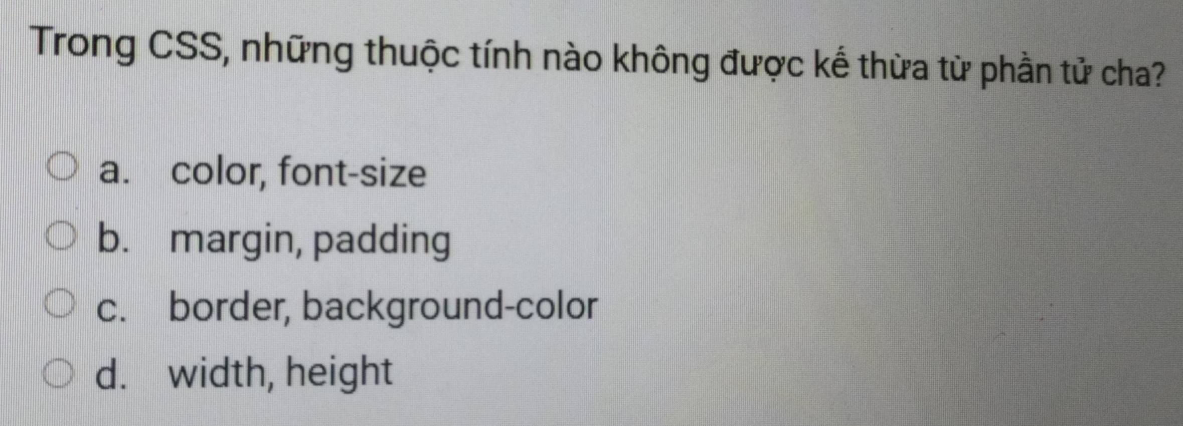 Trong CSS, những thuộc tính nào không được kế thừa từ phần tử cha?
a. color, font-size
b. margin, padding
c. border, background-color
d. width, height