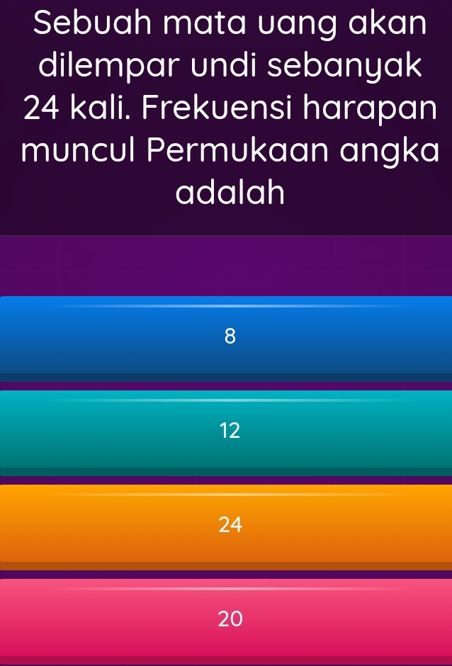 Sebuah mata uang akan
dilempar undi sebanyak
24 kali. Frekuensi harapan
muncul Permukaan angka
adalah
8
12
24
20