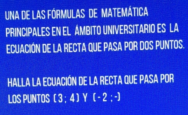 una de las fórmulas de matemática 
PRINCIPALES EN EL ÁMBITO UNIVERSITARIO ES LA 
ECUACIÓN DE LA RECTA QUE PASA POR DOS PUNTOS. 
HALLA LA ECUACIÓN DE LA RECTA QUE PASA POR 
LOS PUNTOS [3;4] Y [-2;-]