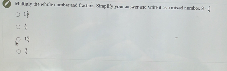 Multiply the whole number and fraction. Simplify your answer and write it as a mixed number. 3·  5/9 
1 2/3 
 5/3 
1 6/9 
 8/9 