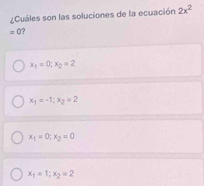 ¿Cuáles son las soluciones de la ecuación 2x^2
=0
x_1=0; x_2=2
x_1=-1; x_2=2
x_1=0; x_2=0
x_1=1; x_2=2