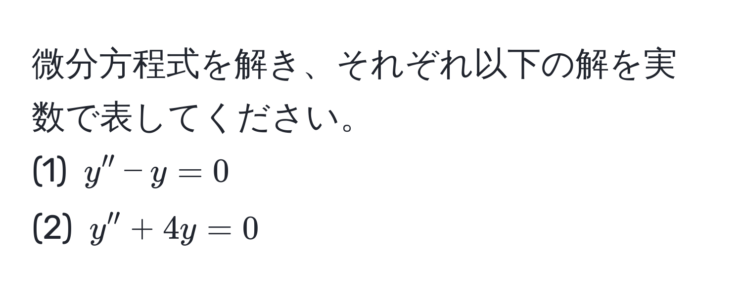 微分方程式を解き、それぞれ以下の解を実数で表してください。  
(1) $y'' - y = 0$  
(2) $y'' + 4y = 0$