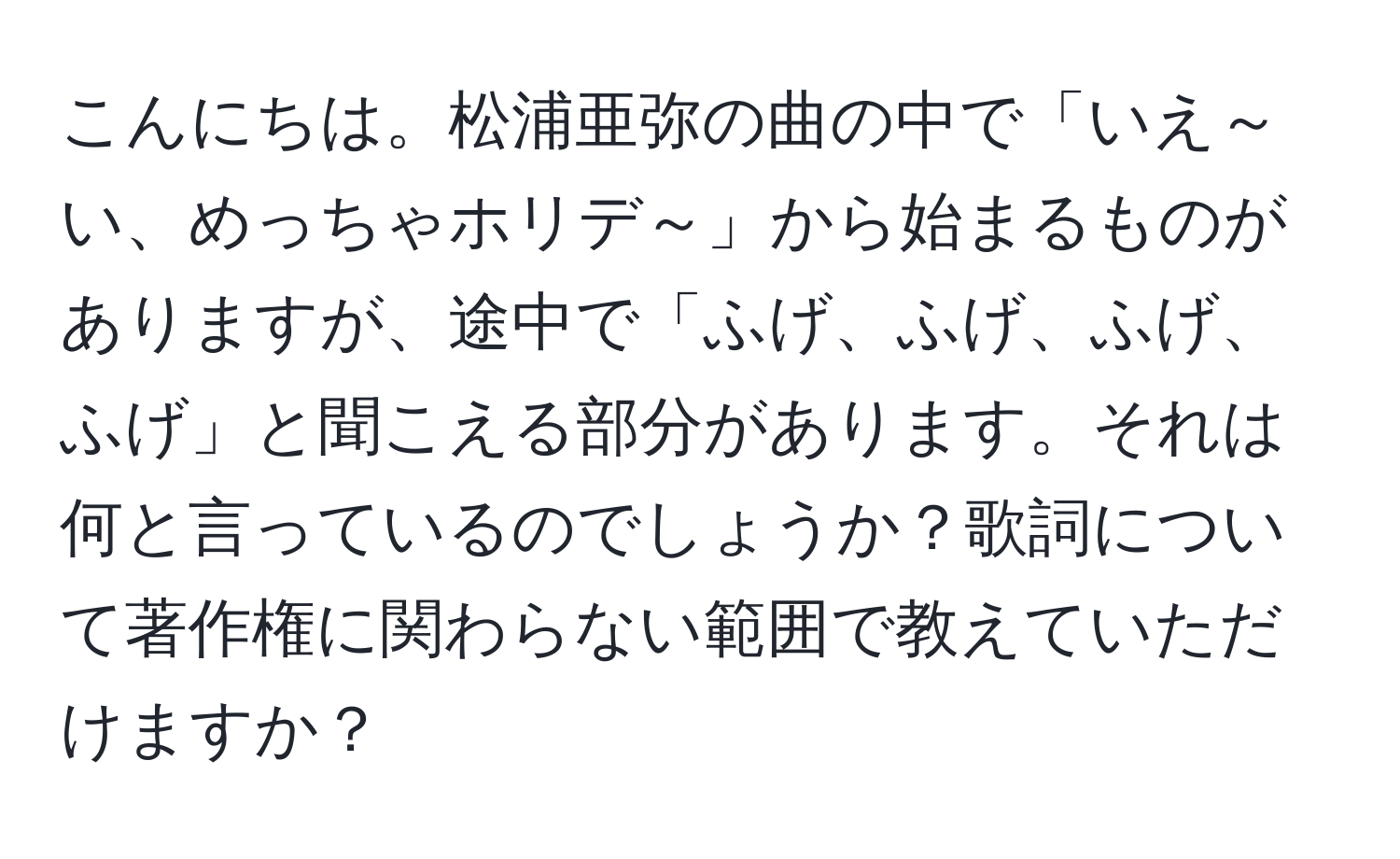 こんにちは。松浦亜弥の曲の中で「いえ～い、めっちゃホリデ～」から始まるものがありますが、途中で「ふげ、ふげ、ふげ、ふげ」と聞こえる部分があります。それは何と言っているのでしょうか？歌詞について著作権に関わらない範囲で教えていただけますか？