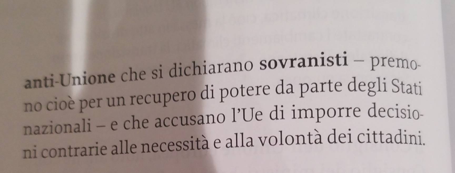 anti-Unione che si dichiarano sovranisti - premo- 
no cioè per un recupero di potere da parte degli Stati 
nazionali - e che accusano l’Ue di imporre decisio- 
ni contrarie alle necessità e alla volontà dei cittadini.